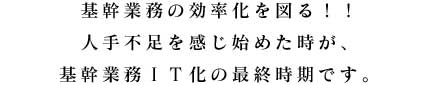 基幹業務の効率化を図る!!人手不足を感じ始めた時が、基幹業務IT化の最終時期です