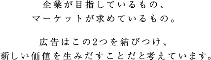 クライアントが目指していること・マーケットが求めているも・広告はこの2つを結びつける手段だと考えます。